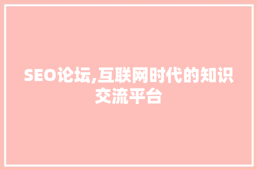 SEO论坛,互联网时代的知识交流平台