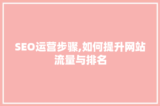 SEO运营步骤,如何提升网站流量与排名