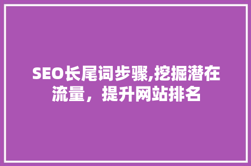 SEO长尾词步骤,挖掘潜在流量，提升网站排名