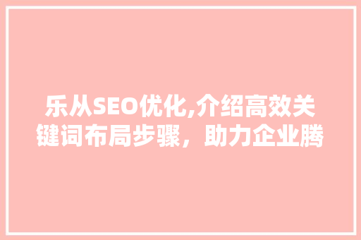 乐从SEO优化,介绍高效关键词布局步骤，助力企业腾飞