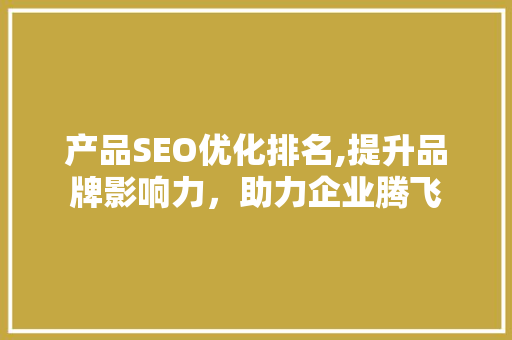 产品SEO优化排名,提升品牌影响力，助力企业腾飞