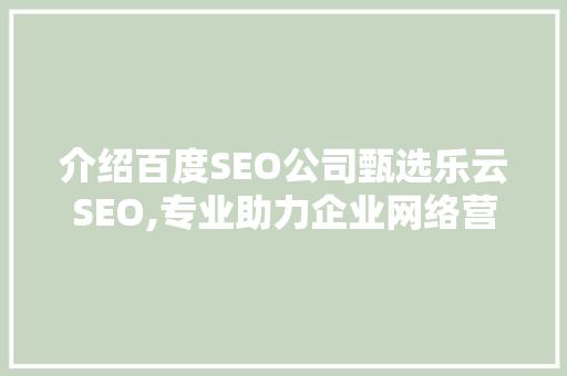 介绍百度SEO公司甄选乐云SEO,专业助力企业网络营销