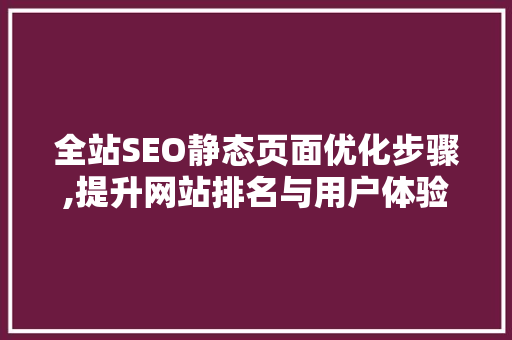 全站SEO静态页面优化步骤,提升网站排名与用户体验的完美结合