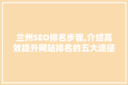 兰州SEO排名步骤,介绍高效提升网站排名的五大途径