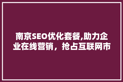 南京SEO优化套餐,助力企业在线营销，抢占互联网市场先机