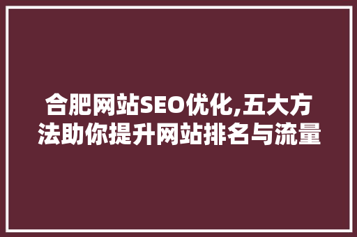 合肥网站SEO优化,五大方法助你提升网站排名与流量