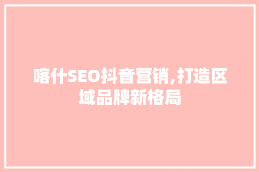 喀什SEO抖音营销,打造区域品牌新格局