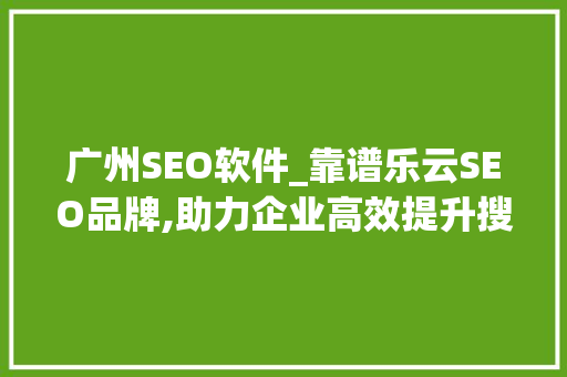广州SEO软件_靠谱乐云SEO品牌,助力企业高效提升搜索引擎排名