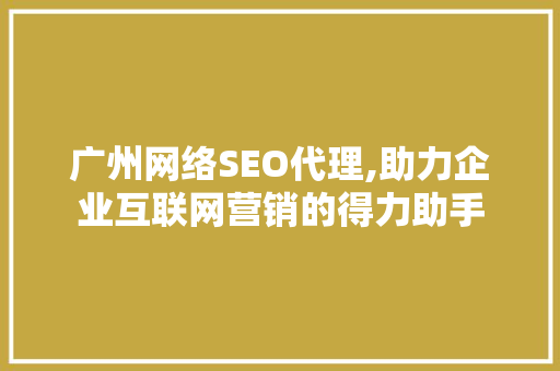 广州网络SEO代理,助力企业互联网营销的得力助手