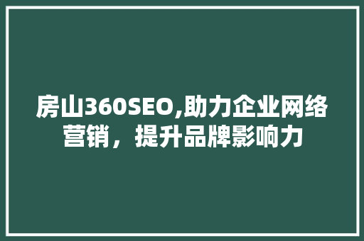 房山360SEO,助力企业网络营销，提升品牌影响力