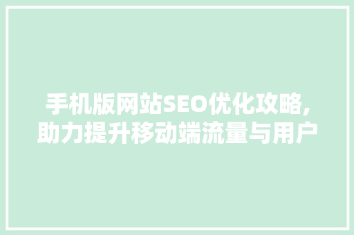 手机版网站SEO优化攻略,助力提升移动端流量与用户体验