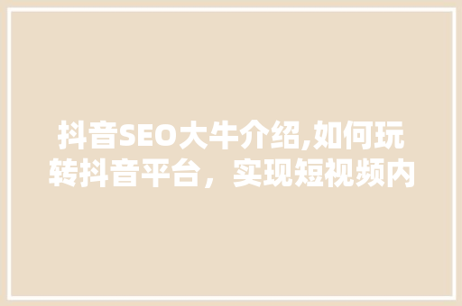 抖音SEO大牛介绍,如何玩转抖音平台，实现短视频内容的精准传播