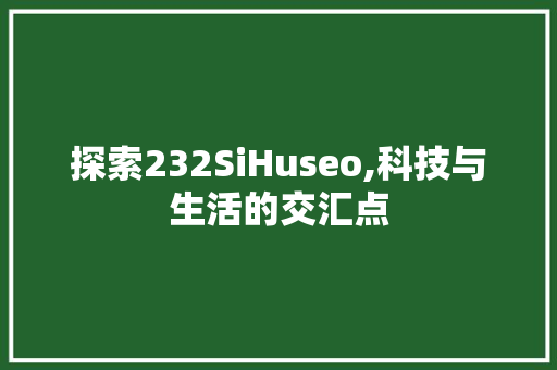 探索232SiHuseo,科技与生活的交汇点  第1张