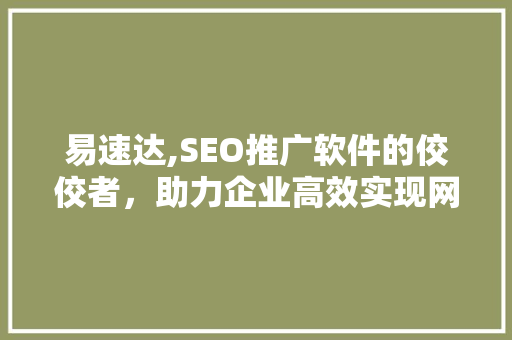 易速达,SEO推广软件的佼佼者，助力企业高效实现网络营销目标