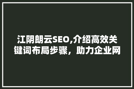江阴朗云SEO,介绍高效关键词布局步骤，助力企业网络营销腾飞