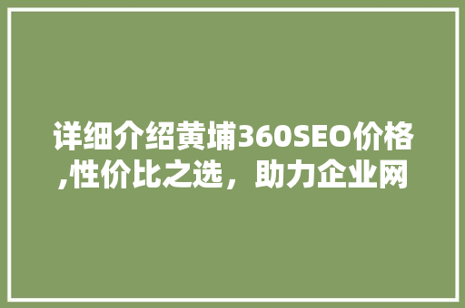 详细介绍黄埔360SEO价格,性价比之选，助力企业网络营销腾飞