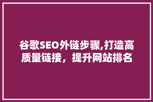 谷歌SEO外链步骤,打造高质量链接，提升网站排名
