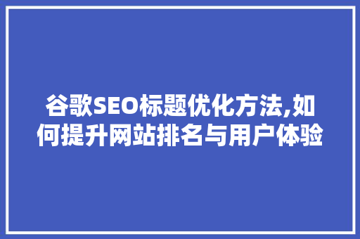 谷歌SEO标题优化方法,如何提升网站排名与用户体验