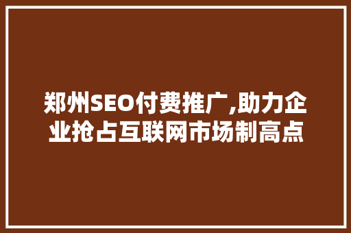 郑州SEO付费推广,助力企业抢占互联网市场制高点
