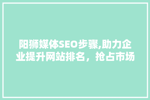 阳狮媒体SEO步骤,助力企业提升网站排名，抢占市场先机