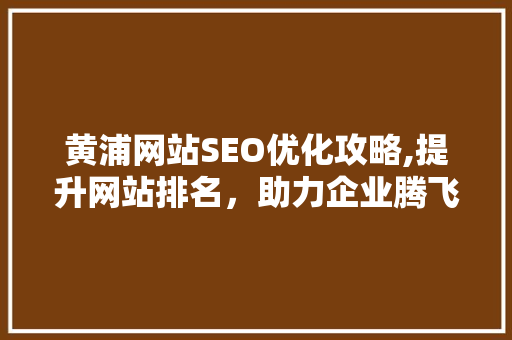 黄浦网站SEO优化攻略,提升网站排名，助力企业腾飞  第1张