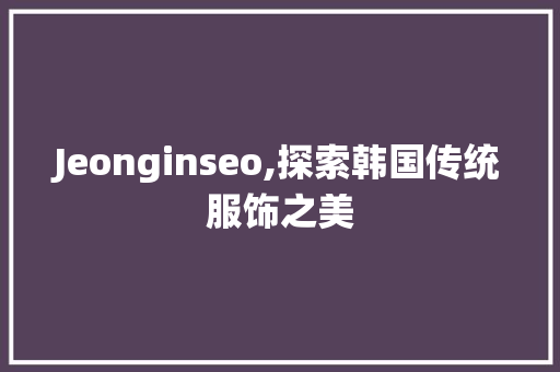 Jeonginseo,探索韩国传统服饰之美  第1张