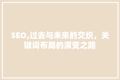 SEO,过去与未来的交织，关键词布局的演变之路