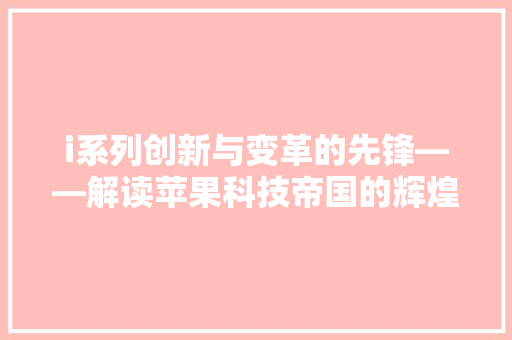 i系列创新与变革的先锋——解读苹果科技帝国的辉煌历程  第1张
