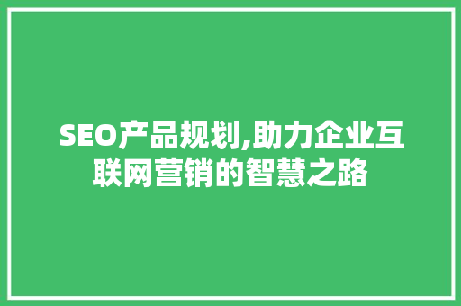 SEO产品规划,助力企业互联网营销的智慧之路