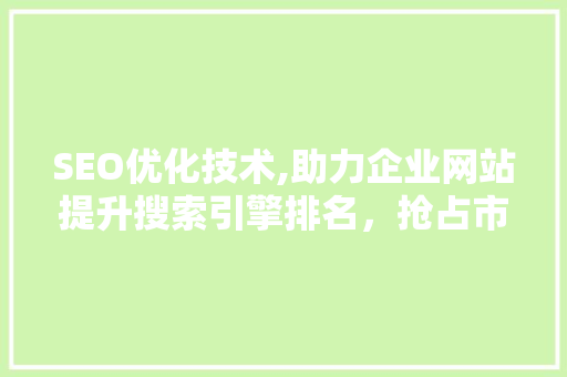 SEO优化技术,助力企业网站提升搜索引擎排名，抢占市场先机