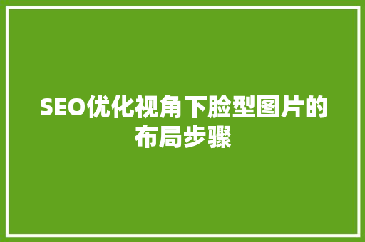 SEO优化视角下脸型图片的布局步骤
