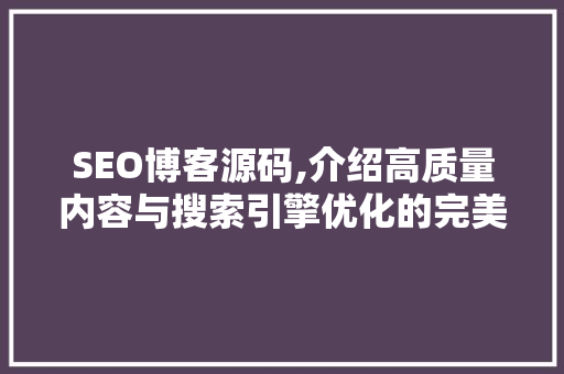 SEO博客源码,介绍高质量内容与搜索引擎优化的完美融合