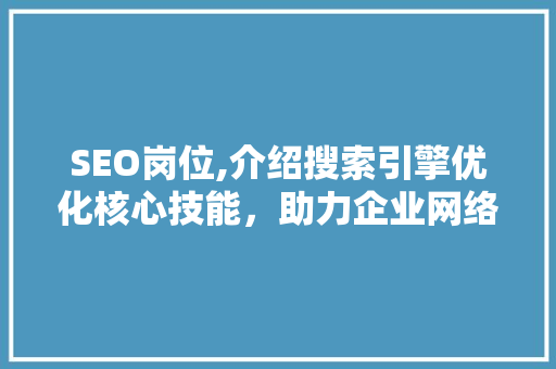 SEO岗位,介绍搜索引擎优化核心技能，助力企业网络营销腾飞