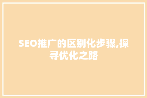 SEO推广的区别化步骤,探寻优化之路  第1张