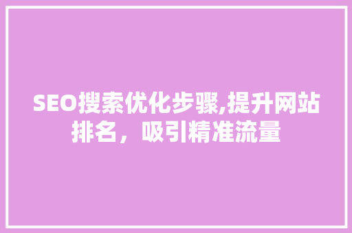 SEO搜索优化步骤,提升网站排名，吸引精准流量