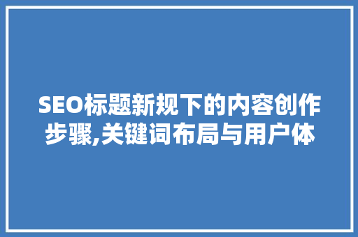 SEO标题新规下的内容创作步骤,关键词布局与用户体验的双重优化