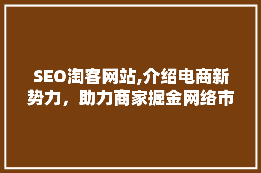 SEO淘客网站,介绍电商新势力，助力商家掘金网络市场