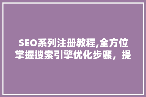 SEO系列注册教程,全方位掌握搜索引擎优化步骤，提升网站排名