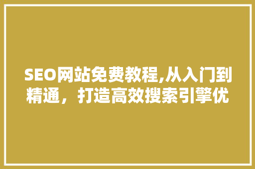 SEO网站免费教程,从入门到精通，打造高效搜索引擎优化步骤