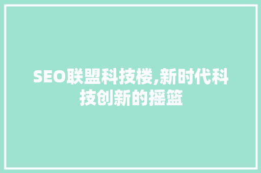 SEO联盟科技楼,新时代科技创新的摇篮