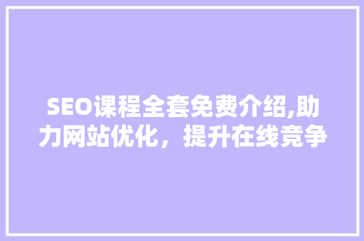 SEO课程全套免费介绍,助力网站优化，提升在线竞争力