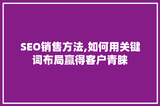 SEO销售方法,如何用关键词布局赢得客户青睐