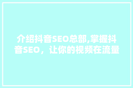 介绍抖音SEO总部,掌握抖音SEO，让你的视频在流量洪流中脱颖而出