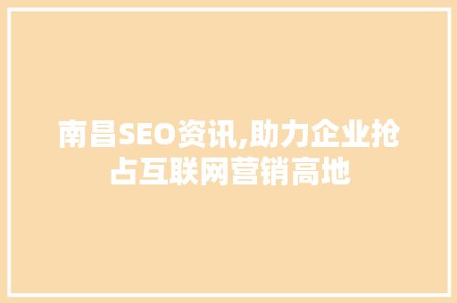南昌SEO资讯,助力企业抢占互联网营销高地  第1张