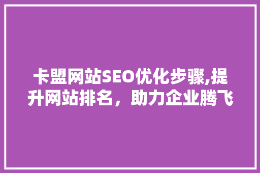 卡盟网站SEO优化步骤,提升网站排名，助力企业腾飞