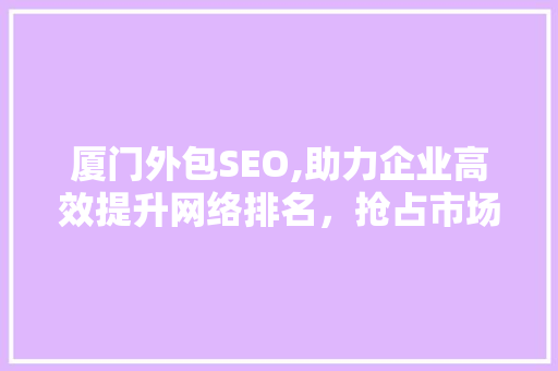 厦门外包SEO,助力企业高效提升网络排名，抢占市场先机