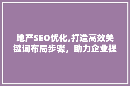 地产SEO优化,打造高效关键词布局步骤，助力企业提升在线竞争力  第1张