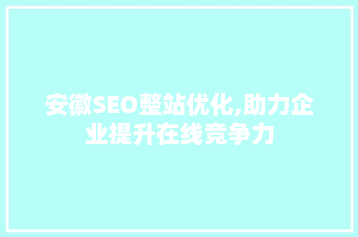 安徽SEO整站优化,助力企业提升在线竞争力
