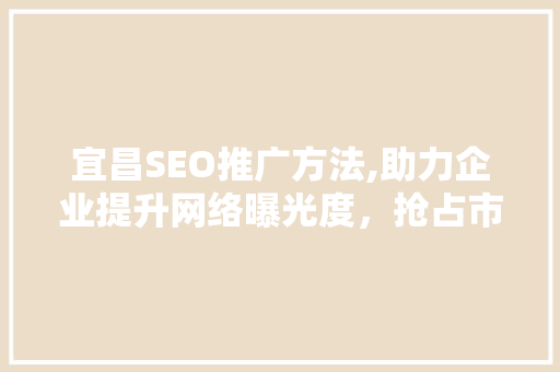 宜昌SEO推广方法,助力企业提升网络曝光度，抢占市场先机
