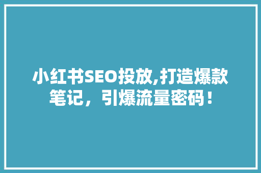 小红书SEO投放,打造爆款笔记，引爆流量密码！